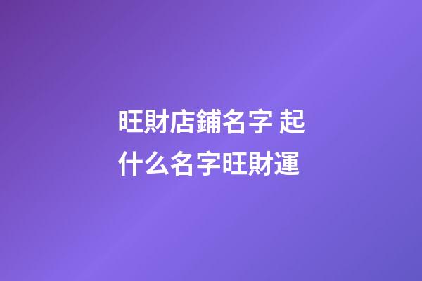 旺財店鋪名字 起什么名字旺財運-第1張-店鋪起名-玄機派